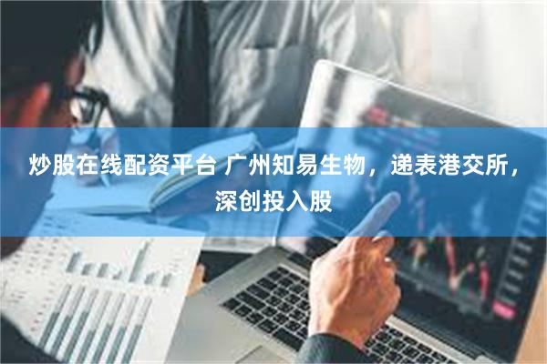 炒股在线配资平台 广州知易生物，递表港交所，深创投入股