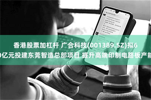 香港股票加杠杆 广合科技(001389.SZ)拟60亿元投建东莞智造总部项目 提升高端印制电路板产能