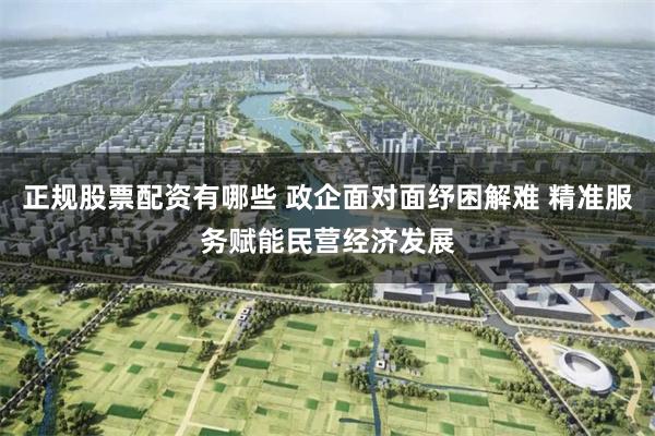 正规股票配资有哪些 政企面对面纾困解难 精准服务赋能民营经济发展