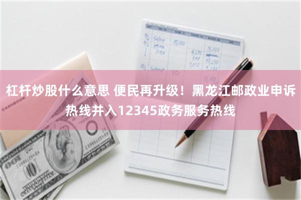 杠杆炒股什么意思 便民再升级！黑龙江邮政业申诉热线并入12345政务服务热线