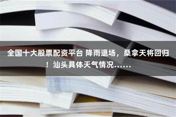 全国十大股票配资平台 降雨退场，桑拿天将回归！汕头具体天气情况……