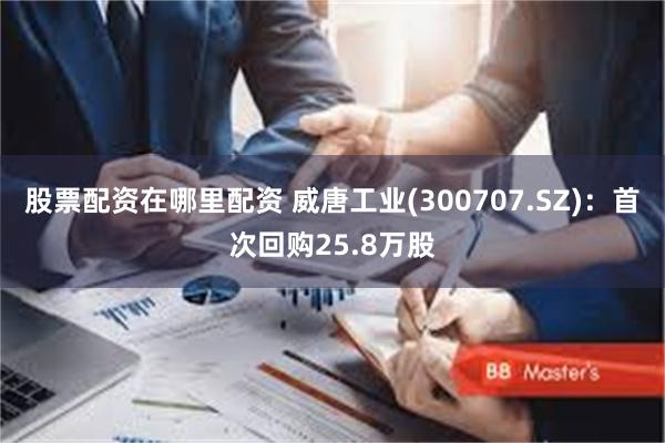股票配资在哪里配资 威唐工业(300707.SZ)：首次回购25.8万股