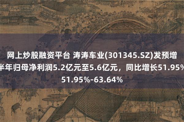 网上炒股融资平台 涛涛车业(301345.SZ)发预增，预计上半年归母净利润5.2亿元至5.6亿元，同比增长51.95%-63.64%