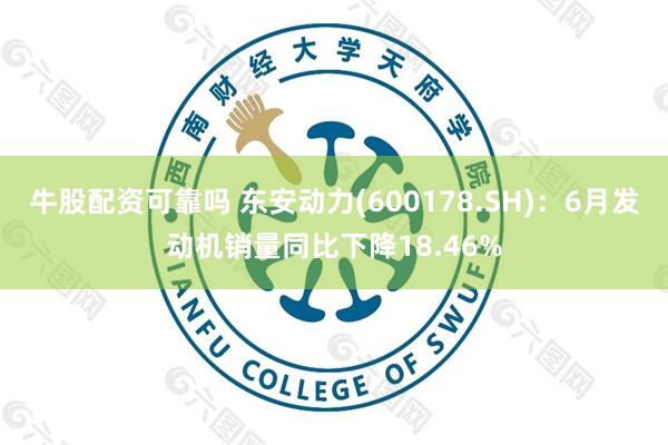 牛股配资可靠吗 东安动力(600178.SH)：6月发动机销量同比下降18.46%