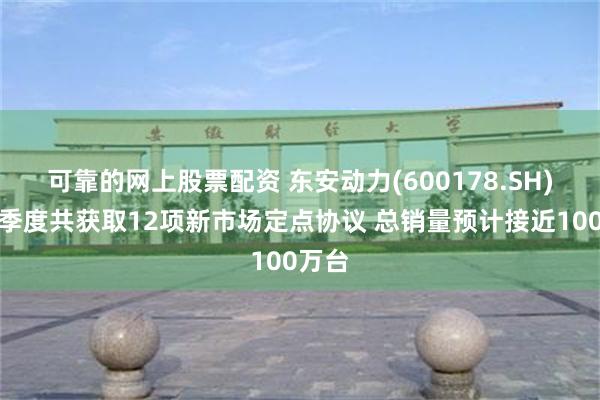 可靠的网上股票配资 东安动力(600178.SH):二季度共获取12项新市场定点协议 总销量预计接近100万台