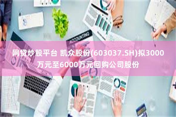 网贷炒股平台 凯众股份(603037.SH)拟3000万元至6000万元回购公司股份