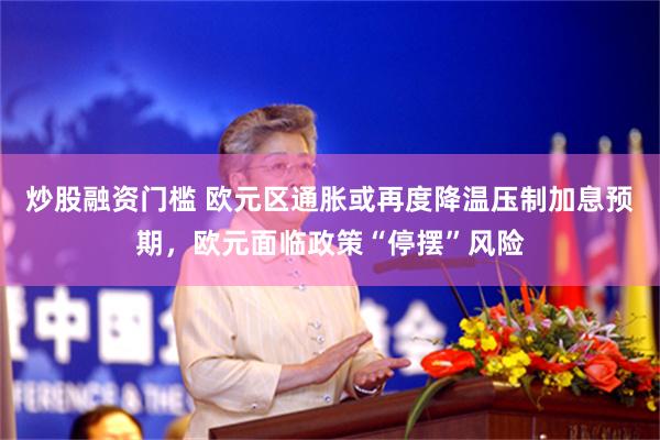 炒股融资门槛 欧元区通胀或再度降温压制加息预期,欧元面临政策“停摆”风险