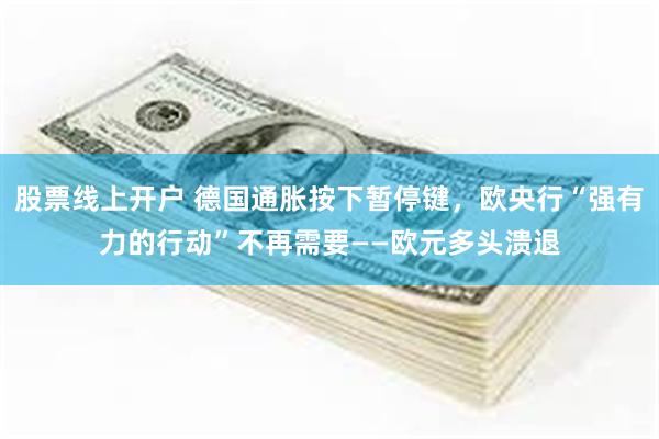 股票线上开户 德国通胀按下暂停键,欧央行“强有力的行动”不再需要——欧元多头溃退
