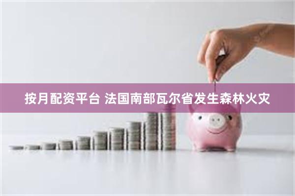 按月配资平台 法国南部瓦尔省发生森林火灾