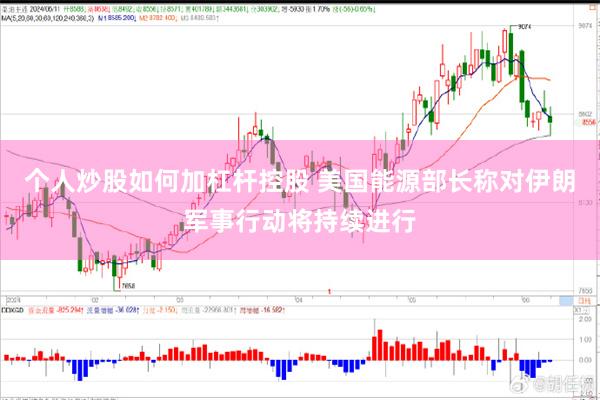 个人炒股如何加杠杆控股 美国能源部长称对伊朗军事行动将持续进行