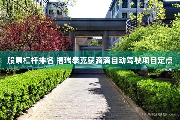 股票杠杆排名 福瑞泰克获滴滴自动驾驶项目定点
