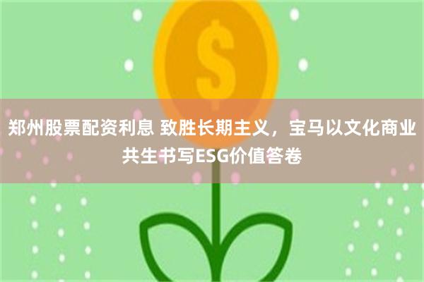 郑州股票配资利息 致胜长期主义,宝马以文化商业共生书写ESG价值答卷