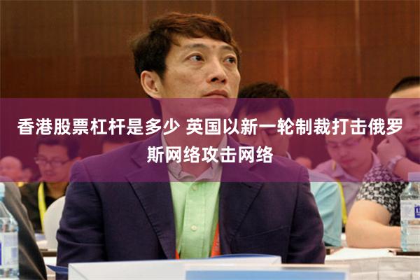 香港股票杠杆是多少 英国以新一轮制裁打击俄罗斯网络攻击网络