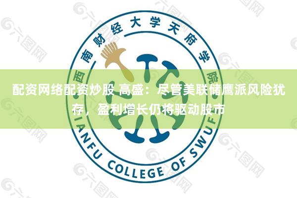 配资网络配资炒股 高盛：尽管美联储鹰派风险犹存，盈利增长仍将驱动股市