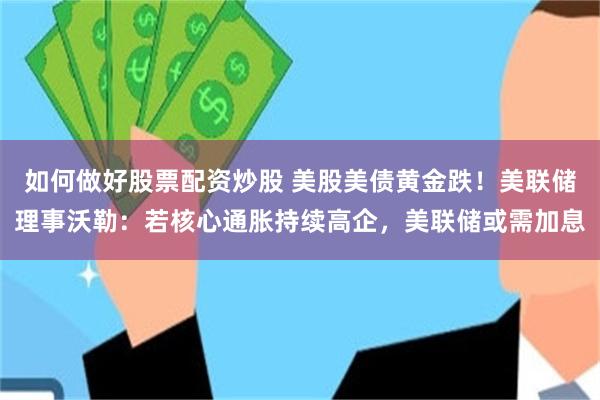 如何做好股票配资炒股 美股美债黄金跌！美联储理事沃勒：若核心通胀持续高企，美联储或需加息