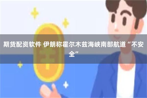 期货配资软件 伊朗称霍尔木兹海峡南部航道“不安全”