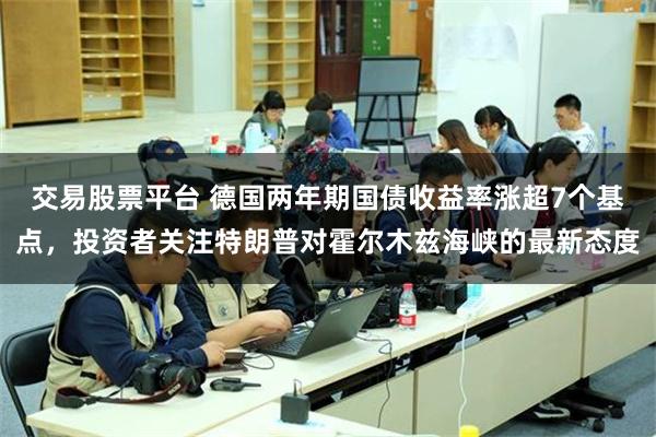 交易股票平台 德国两年期国债收益率涨超7个基点，投资者关注特朗普对霍尔木兹海峡的最新态度