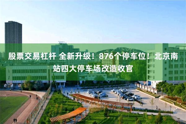 股票交易杠杆 全新升级!876个停车位!北京南站四大停车场改造收官