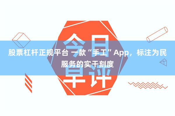股票杠杆正规平台 一款“手工”App，标注为民服务的实干刻度