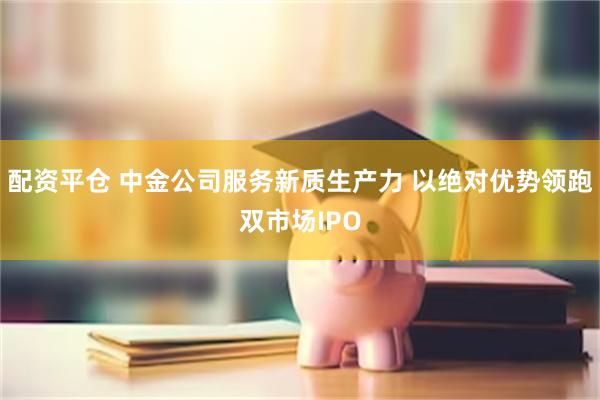 配资平仓 中金公司服务新质生产力 以绝对优势领跑双市场IPO
