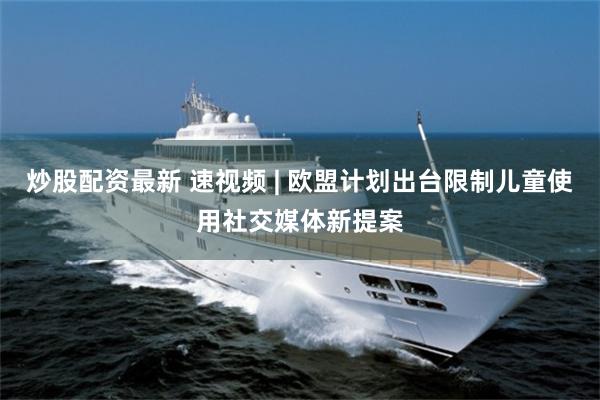 炒股配资最新 速视频 | 欧盟计划出台限制儿童使用社交媒体新提案