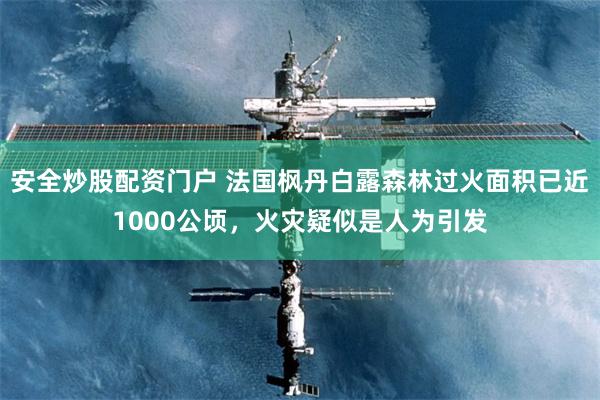 安全炒股配资门户 法国枫丹白露森林过火面积已近1000公顷，火灾疑似是人为引发