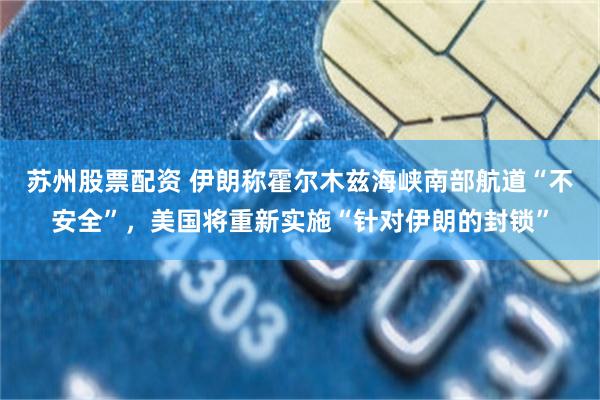 苏州股票配资 伊朗称霍尔木兹海峡南部航道“不安全”，美国将重新实施“针对伊朗的封锁”