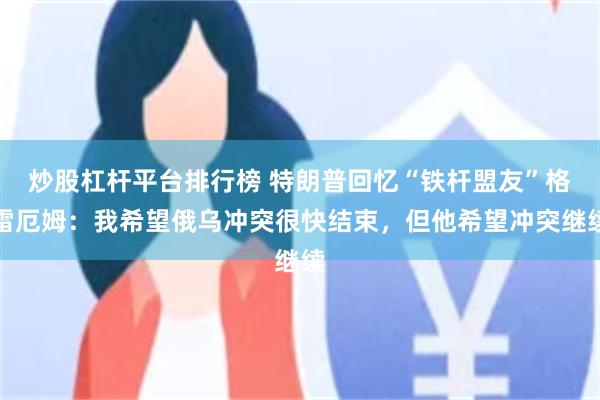 炒股杠杆平台排行榜 特朗普回忆“铁杆盟友”格雷厄姆：我希望俄乌冲突很快结束，但他希望冲突继续