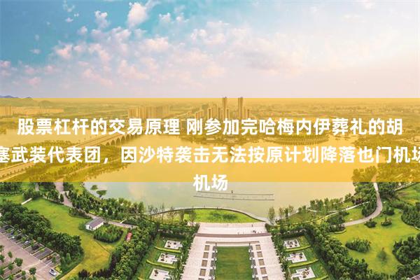 股票杠杆的交易原理 刚参加完哈梅内伊葬礼的胡塞武装代表团，因沙特袭击无法按原计划降落也门机场
