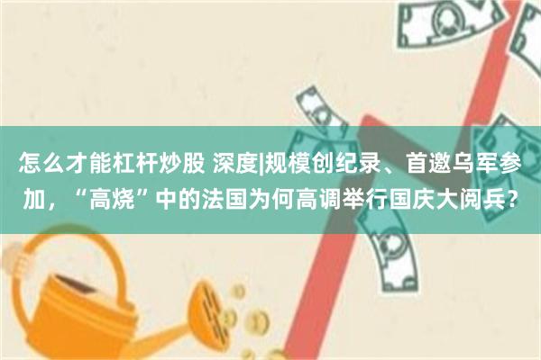 怎么才能杠杆炒股 深度|规模创纪录、首邀乌军参加，“高烧”中的法国为何高调举行国庆大阅兵？