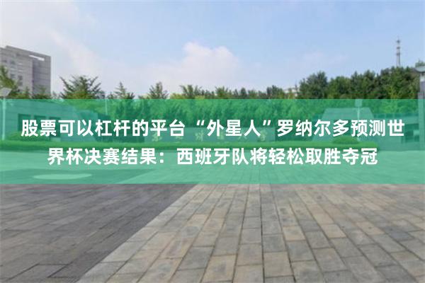 股票可以杠杆的平台 “外星人”罗纳尔多预测世界杯决赛结果：西班牙队将轻松取胜夺冠