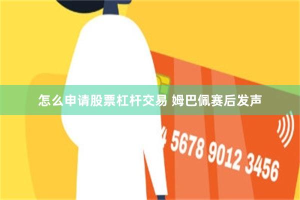 怎么申请股票杠杆交易 姆巴佩赛后发声