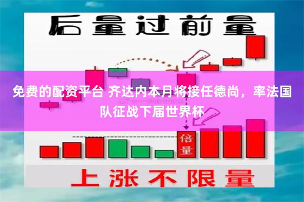 免费的配资平台 齐达内本月将接任德尚，率法国队征战下届世界杯