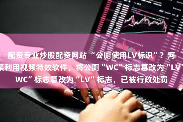 配资专业炒股配资网站 “公厕使用LV标识”？河南驻马店辟谣：康某某利用视频特效软件，将公厕“WC”标志篡改为“LV”标志，已被行政处罚