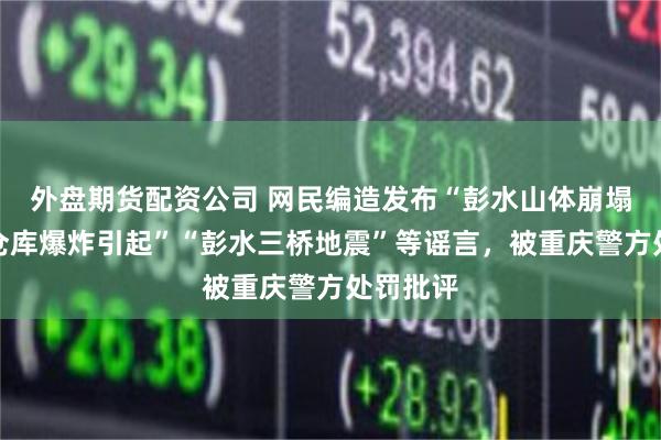 外盘期货配资公司 网民编造发布“彭水山体崩塌系烟花仓库爆炸引起”“彭水三桥地震”等谣言，被重庆警方处罚批评