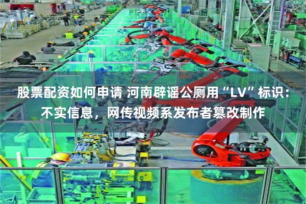 股票配资如何申请 河南辟谣公厕用“LV”标识：不实信息，网传视频系发布者篡改制作