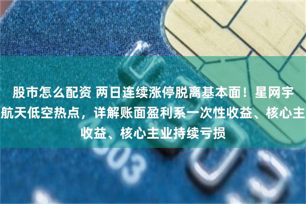 股市怎么配资 两日连续涨停脱离基本面！星网宇达全面辟谣航天低空热点，详解账面盈利系一次性收益、核心主业持续亏损