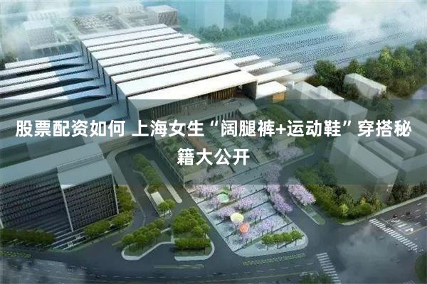 股票配资如何 上海女生“阔腿裤+运动鞋”穿搭秘籍大公开