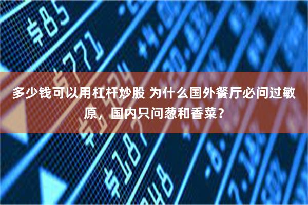 多少钱可以用杠杆炒股 为什么国外餐厅必问过敏原，国内只问葱和香菜？
