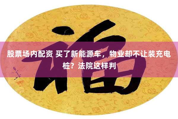 股票场内配资 买了新能源车，物业却不让装充电桩？法院这样判