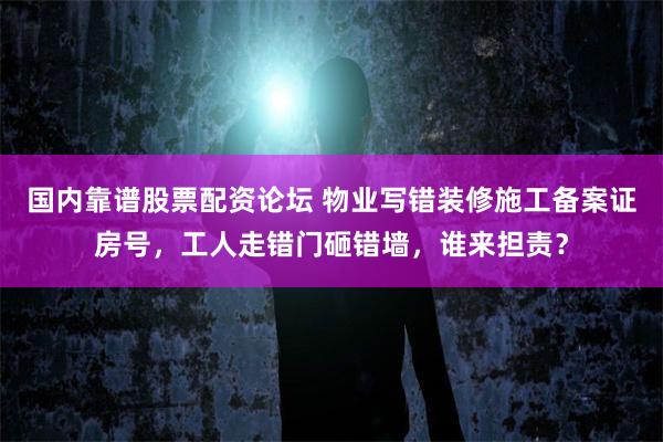 国内靠谱股票配资论坛 物业写错装修施工备案证房号，工人走错门砸错墙，谁来担责？
