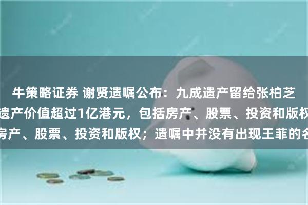 牛策略证券 谢贤遗嘱公布：九成遗产留给张柏芝和谢霆锋两个儿子：该遗产价值超过1亿港元，包括房产、股票、投资和版权；遗嘱中并没有出现王菲的名字