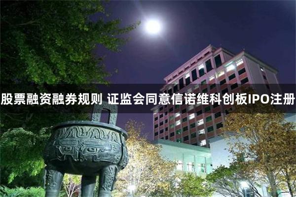 股票融资融券规则 证监会同意信诺维科创板IPO注册