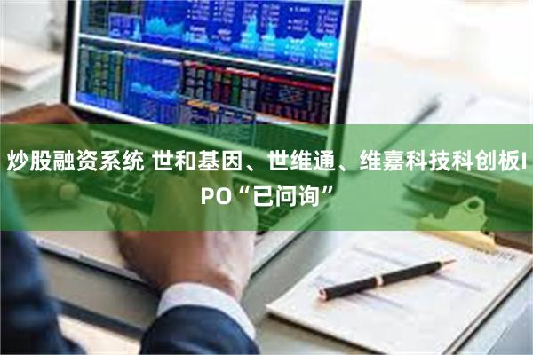 炒股融资系统 世和基因、世维通、维嘉科技科创板IPO“已问询”