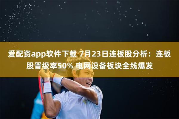 爱配资app软件下载 7月23日连板股分析：连板股晋级率50% 电网设备板块全线爆发