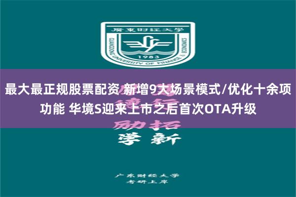 最大最正规股票配资 新增9大场景模式/优化十余项功能 华境S迎来上市之后首次OTA升级