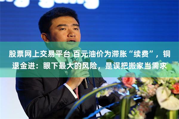 股票网上交易平台 百元油价为滞胀“续费”，铜退金进：眼下最大的风险，是误把搬家当需求