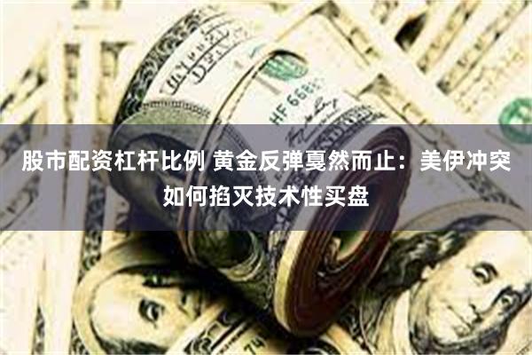 股市配资杠杆比例 黄金反弹戛然而止：美伊冲突如何掐灭技术性买盘