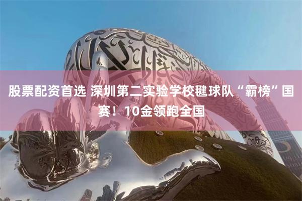 股票配资首选 深圳第二实验学校毽球队“霸榜”国赛！10金领跑全国
