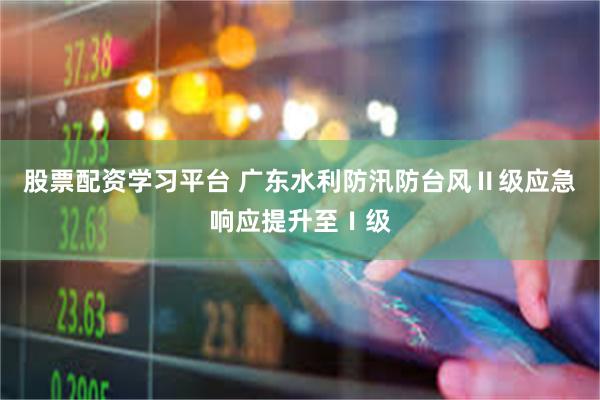 股票配资学习平台 广东水利防汛防台风Ⅱ级应急响应提升至Ⅰ级
